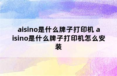 aisino是什么牌子打印机 aisino是什么牌子打印机怎么安装